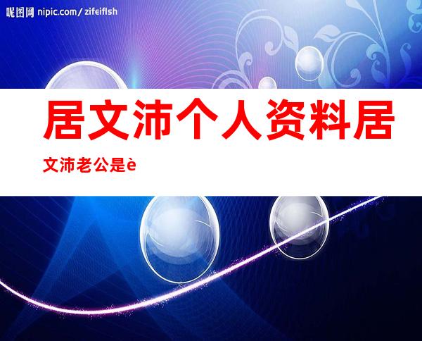 居文沛个人资料 居文沛老公是谁