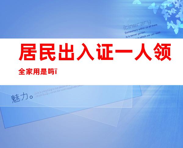 居民出入证一人领全家用是吗（居民出入证怎么申请电子版）