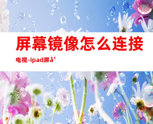 屏幕镜像怎么连接电视-ipad屏幕镜像怎么用