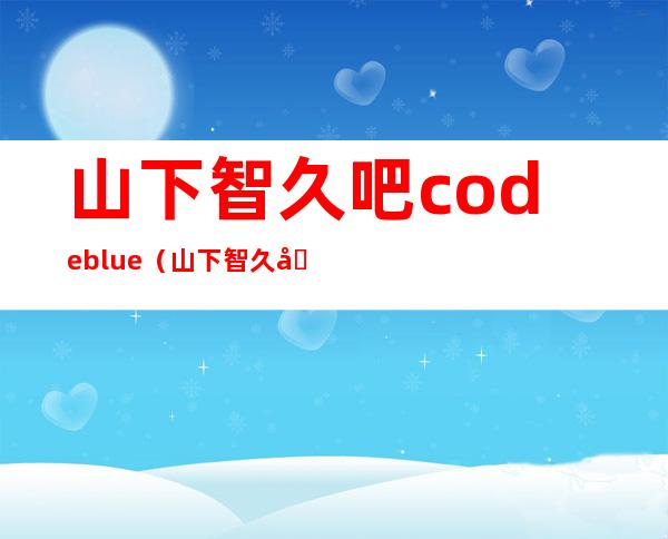 山下智久吧 code blue（山下智久吧 百度贴吧）