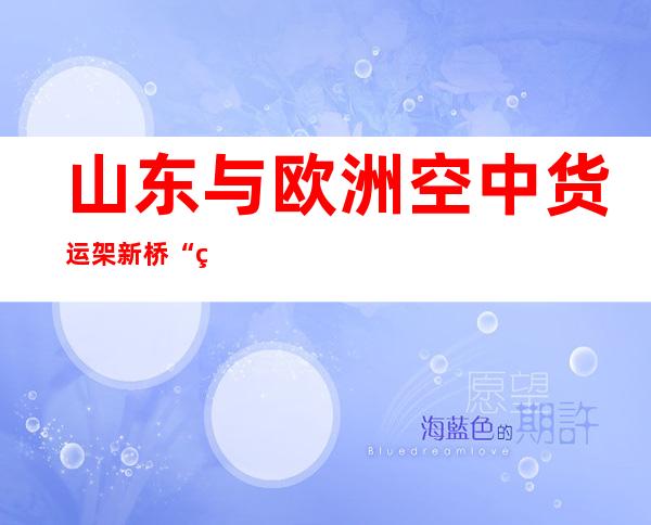 山东与欧洲空中货运架新桥 “烟台-伊斯坦布尔”洲际全货机航路开通