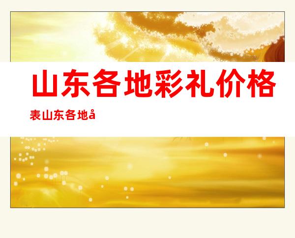 山东各地彩礼价格表 山东各地定亲彩礼价目表（山东各地彩礼价格表红旗飘飘是多少钱）