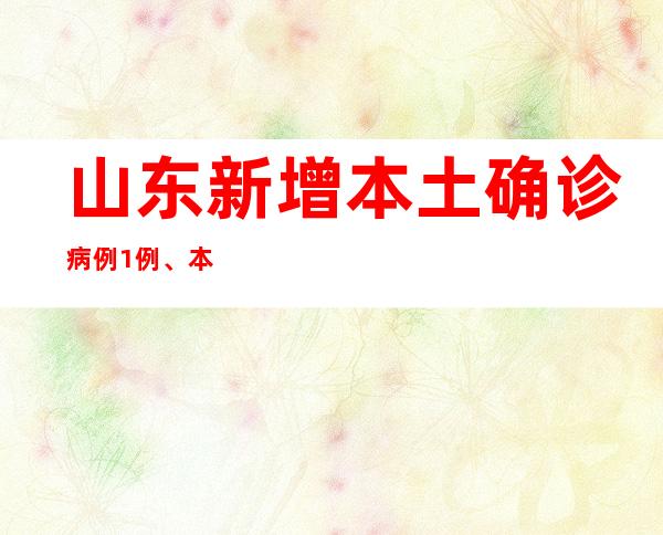 山东新增本土确诊病例1例、本土无症状熏染者17例