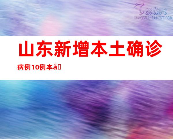 山东新增本土确诊病例10例 本土无症状熏染者35例