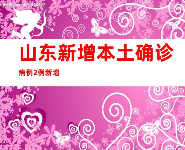 山东新增本土确诊病例2例 新增本土无症状熏染者63例