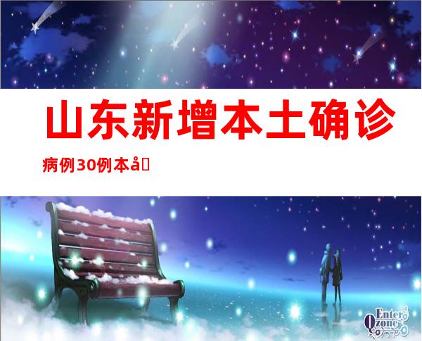 山东新增本土确诊病例30例 本土无症状熏染者767例