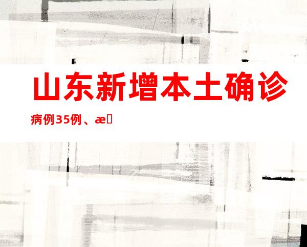 山东新增本土确诊病例35例、本土无症状感染者725例