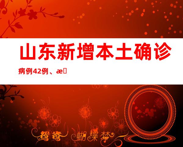 山东新增本土确诊病例42例、本土无症状感染者605例