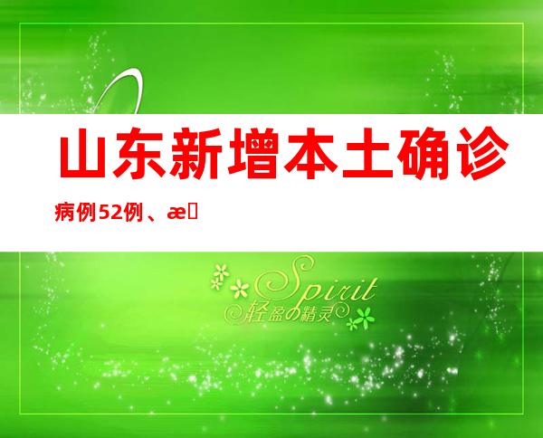 山东新增本土确诊病例52例、本土无症状熏染者747例