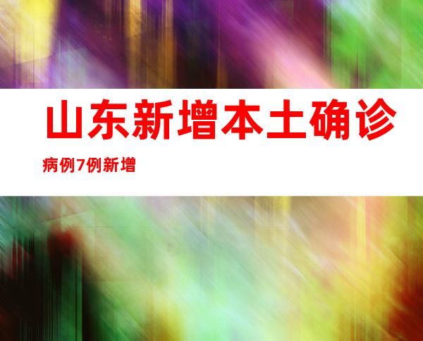 山东新增本土确诊病例7例 新增本土无症状熏染者96例