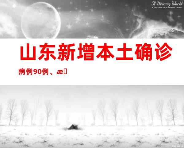 山东新增本土确诊病例90例、本土无症状熏染者882例