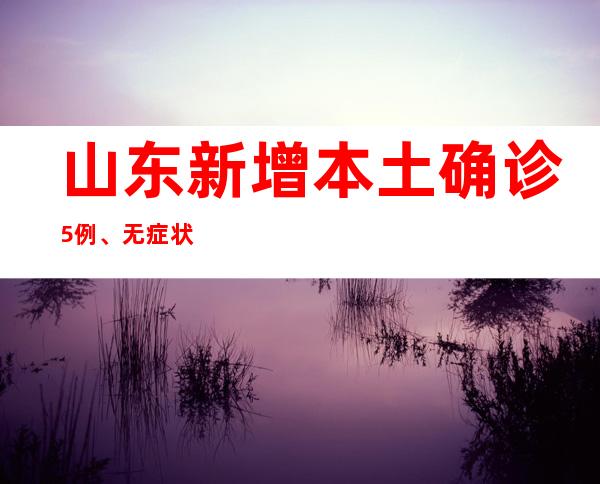 山东新增本土确诊5例、无症状74例 多为集中断绝点检出