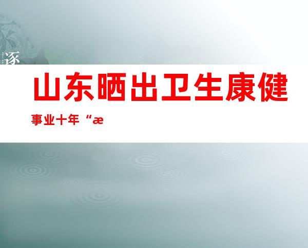 山东晒出卫生康健事业十年“成就单” 以较低本钱实现较高康健绩效