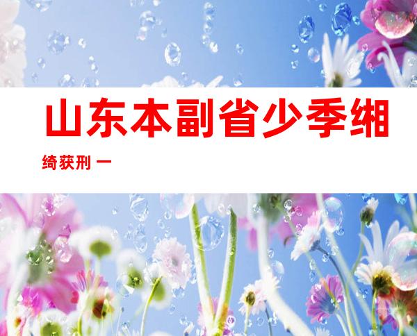 山东本副省少季缃绮获刑 一 四年 骗与代价 超万万 元字画 