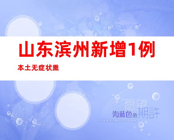 山东滨州新增1例本土无症状熏染者