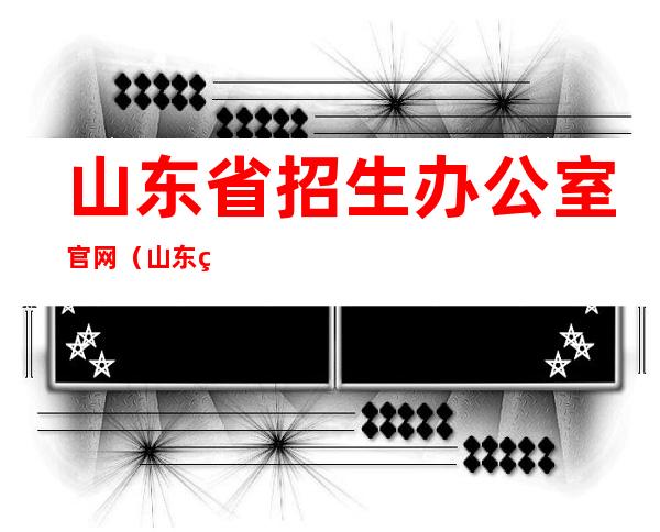 山东省招生办公室官网（山东省招生办）