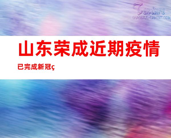 山东荣成近期疫情已完成新冠病毒基因组测序 疫情与境外输入相关联