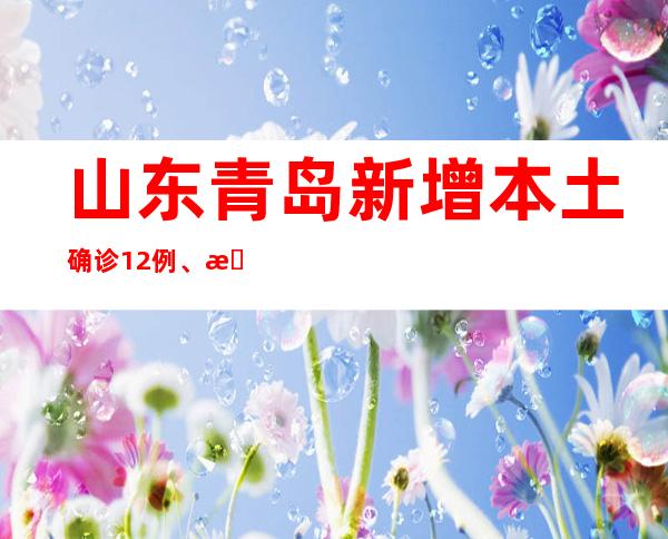 山东青岛新增本土确诊12例、无症状熏染者3例