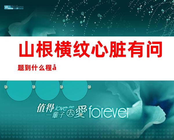 山根横纹心脏有问题到什么程度了（山根横纹过了43岁就好运来吗）