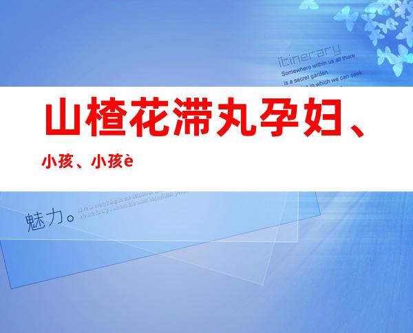 山楂花滞丸孕妇、小孩、小孩能吃吗_副作用、用量