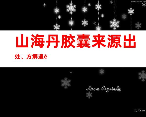 山海丹胶囊来源出处、方解速记方家口诀、主治功效