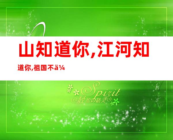 山知道你,江河知道你,祖国不会忘记你（祖国不会忘记你国旗护卫队版歌词）