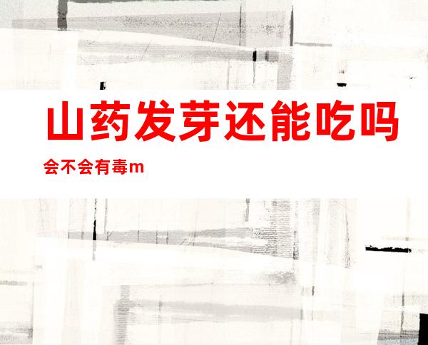 山药发芽还能吃吗会不会有毒 m.由来.cn（山药发芽还能吃吗百度百科）