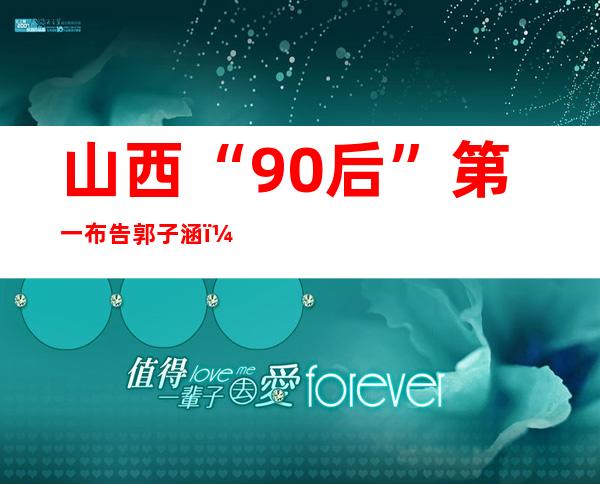 山西“90后”第一布告郭子涵：握好接力棒 续写新但愿