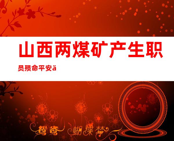 山西两煤矿产生职员殒命平安事故 已经停产整顿