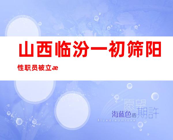 山西临汾一初筛阳性职员被立案查询拜访：静态管理时代不戴口罩超市购物