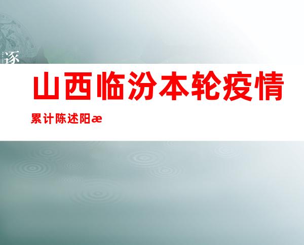 山西临汾本轮疫情累计陈述阳性熏染者47例