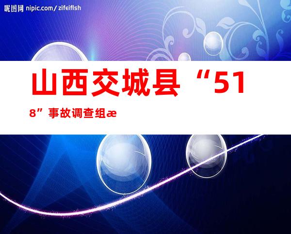 山西交城县“5.18”事故调查组成立 民众可反映情况