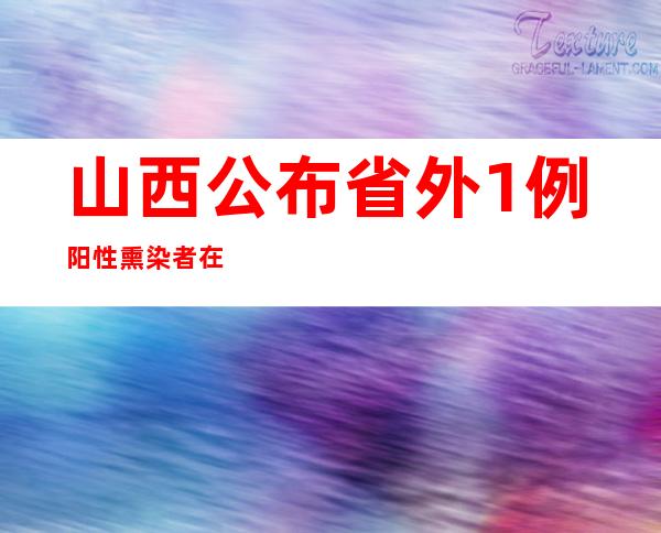 山西公布省外1例阳性熏染者在太原勾当轨迹