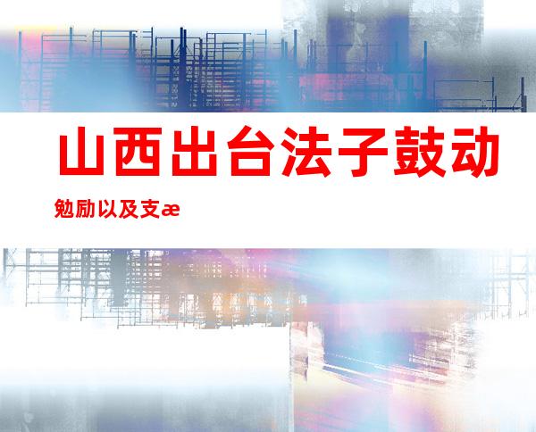 山西出台法子鼓动勉励以及支撑社会资源介入生态庇护修复