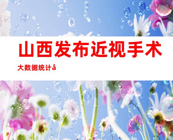 山西发布近视手术大数据统计分析报告 两年手术量增长近65%