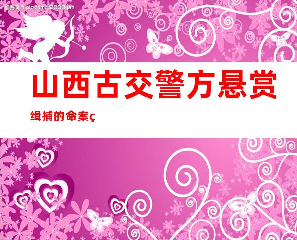 山西古交警方悬赏缉捕的命案犯罪嫌疑人已被抓获