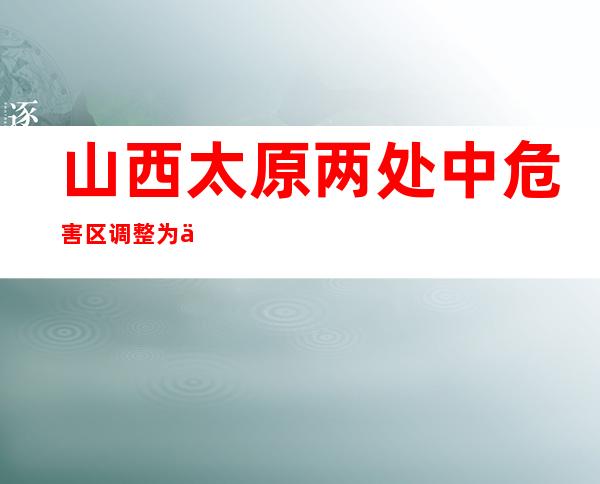 山西太原两处中危害区调整为低危害区