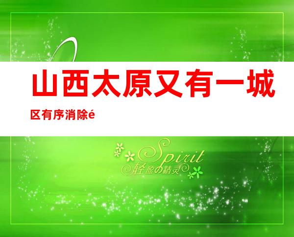 山西太原又有一城区有序消除静默 调整一批高危害区