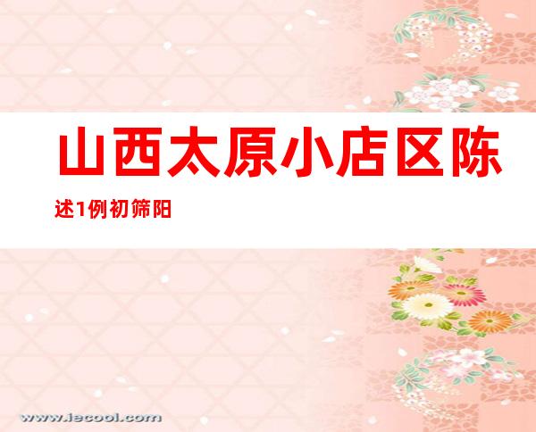 山西太原小店区陈述1例初筛阳性 系省外自驾返归职员