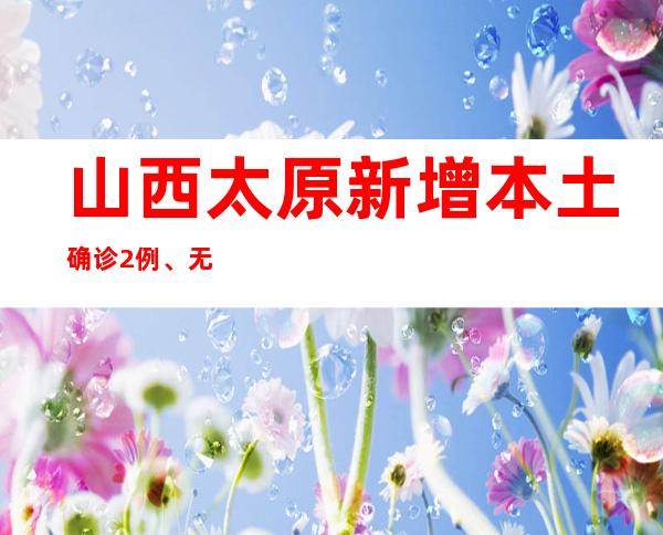 山西太原新增本土确诊2例、无症状熏染者5例