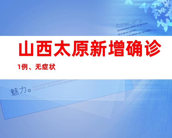 山西太原新增确诊1例、无症状熏染者3例、阳性待诊断2例