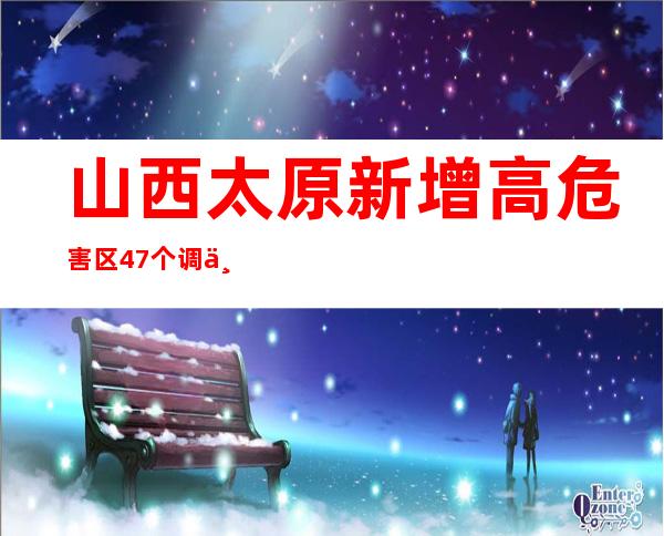 山西太原新增高危害区47个 调为低危害区8个