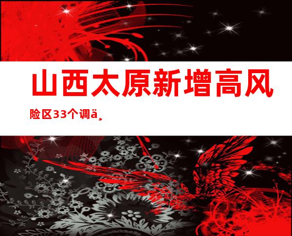 山西太原新增高风险区33个 调为低风险区69个