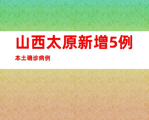 山西太原新增5例本土确诊病例、5例无症状熏染者