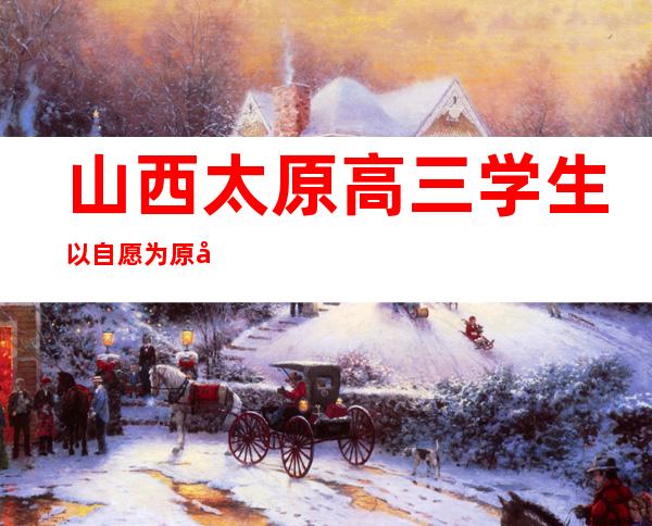 山西太原高三学生以自愿为原则返校 实行全封闭管理