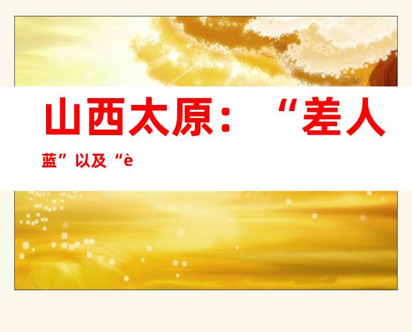 山西太原：“差人蓝”以及“袖标红”守护炊火气  让安全“望患上见”