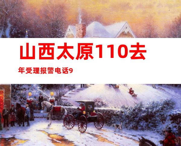 山西太原110去年受理报警电话99万余个 联动找回走失儿童百余名