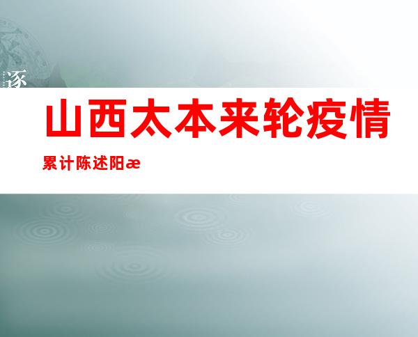 山西太本来轮疫情累计陈述阳性熏染者2785例 3城区社会见根基清零