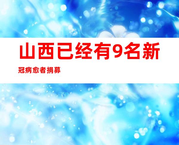 山西已经有9名新冠病愈者捐募恢复期血浆共计5000毫升