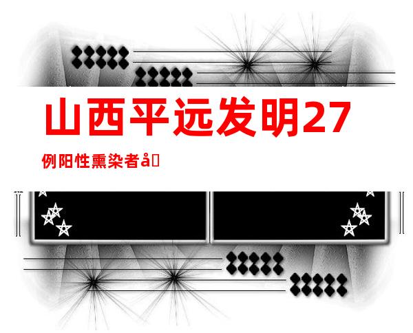 山西平远发明27例阳性熏染者 全县完成核酸采样